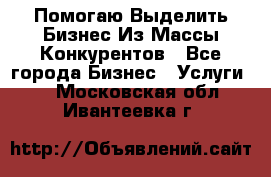  Помогаю Выделить Бизнес Из Массы Конкурентов - Все города Бизнес » Услуги   . Московская обл.,Ивантеевка г.